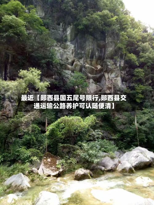 最近【郧西县国五尾号限行,郧西县交通运输公路养护可认随便清】