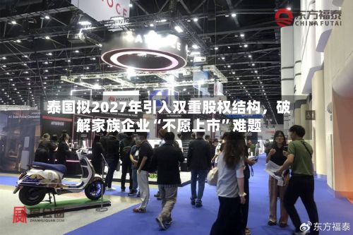 泰国拟2027年引入双重股权结构，破解家族企业“不愿上市”难题