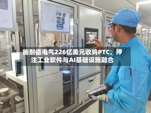 施耐德电气226亿美元收购PTC，押注工业软件与AI基础设施融合-第2张图片