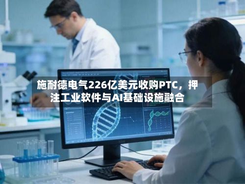 施耐德电气226亿美元收购PTC，押注工业软件与AI基础设施融合-第3张图片