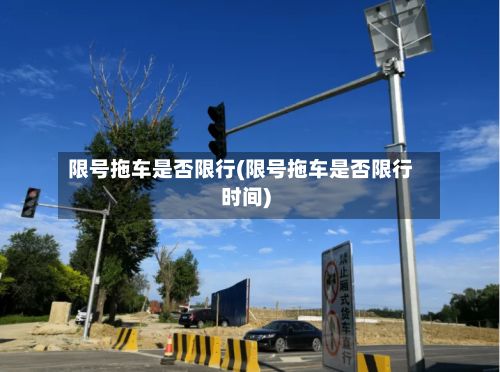 限号拖车是否限行(限号拖车是否限行时间)-第2张图片