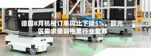 德国8月机械订单同比下降5%，欧元区需求疲弱拖累行业复苏