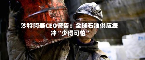 沙特阿美CEO警告：全球石油供应缓冲“少得可怕”-第3张图片
