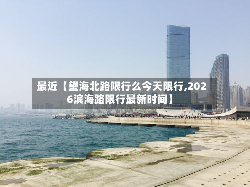最近【望海北路限行么今天限行,2026滨海路限行最新时间】-第3张图片