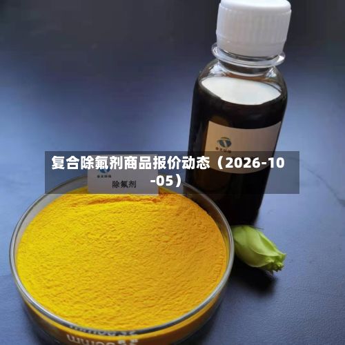 复合除氟剂商品报价动态（2026-10-05）-第2张图片