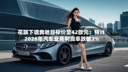 花旗下调奔驰目标价至42欧元:预计2026年汽车业务利润率跌破3%-第3张图片