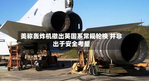 美称轰炸机撤出英国系常规轮换 并非出于安全考量