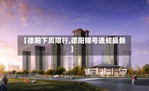 【德阳下周限行,德阳限号通知最新】-第2张图片