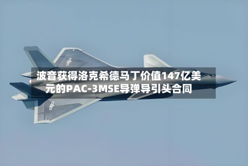 波音获得洛克希德马丁价值147亿美元的PAC-3MSE导弹导引头合同-第1张图片