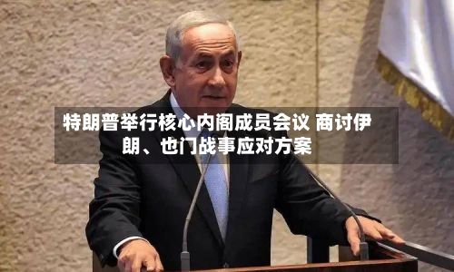 特朗普举行核心内阁成员会议 商讨伊朗	、也门战事应对方案-第2张图片