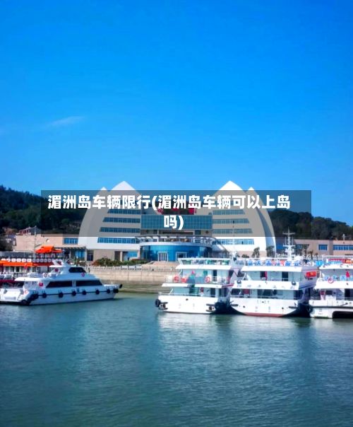 湄洲岛车辆限行(湄洲岛车辆可以上岛吗)-第2张图片