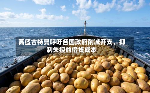 高盛古特曼呼吁各国政府削减开支	，抑制失控的借贷成本-第2张图片