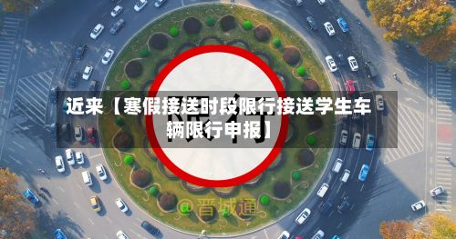 近来【寒假接送时段限行接送学生车辆限行申报】