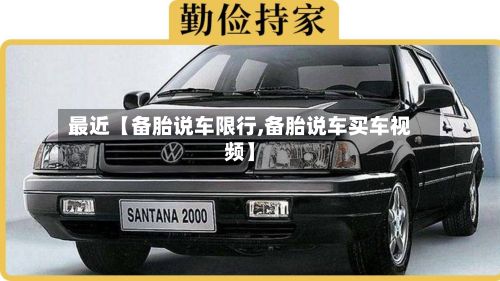 最近【备胎说车限行,备胎说车买车视频】