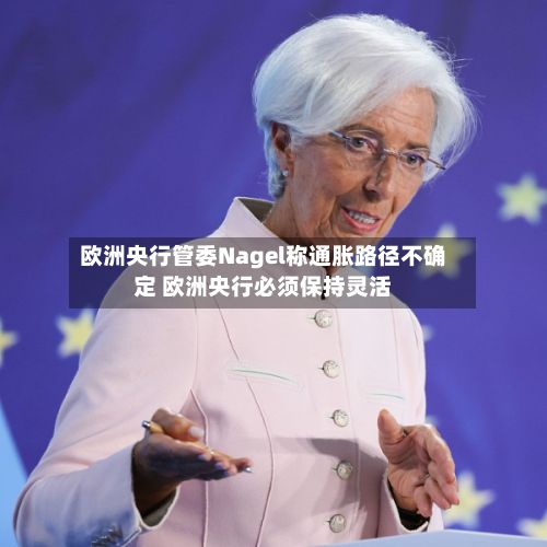 欧洲央行管委Nagel称通胀路径不确定 欧洲央行必须保持灵活