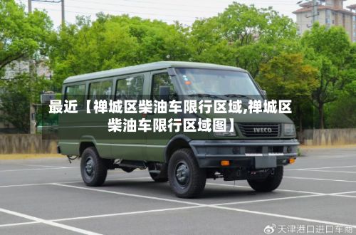 最近【禅城区柴油车限行区域,禅城区柴油车限行区域图】-第3张图片