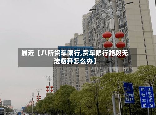 最近【八所货车限行,货车限行路段无法避开怎么办】