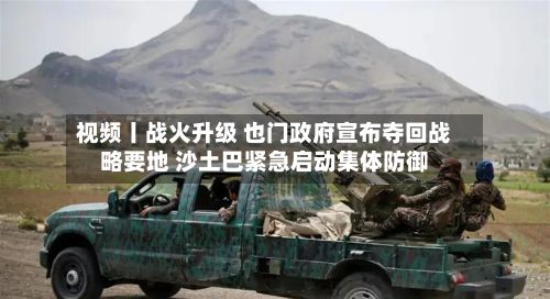 视频丨战火升级 也门政府宣布夺回战略要地 沙土巴紧急启动集体防御