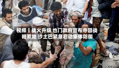 视频丨战火升级 也门政府宣布夺回战略要地 沙土巴紧急启动集体防御-第2张图片