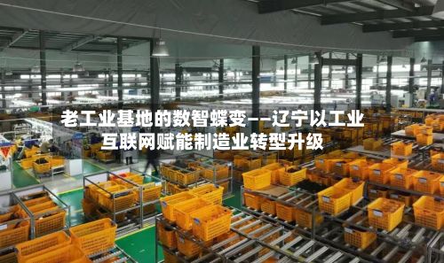 老工业基地的数智蝶变——辽宁以工业互联网赋能制造业转型升级