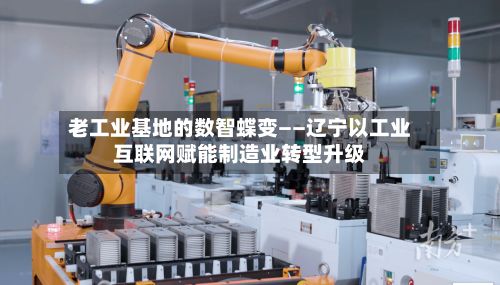 老工业基地的数智蝶变——辽宁以工业互联网赋能制造业转型升级-第2张图片