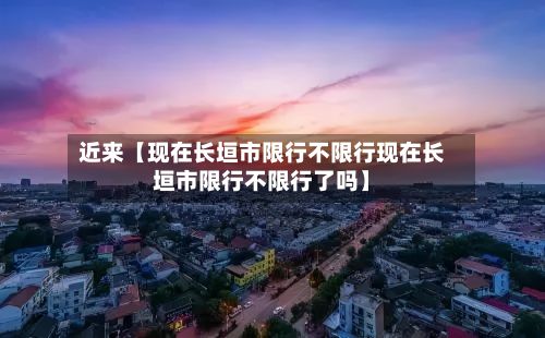 近来【现在长垣市限行不限行现在长垣市限行不限行了吗】-第2张图片