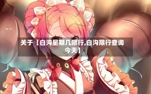 关于【白沟星期几限行,白沟限行查询今天】