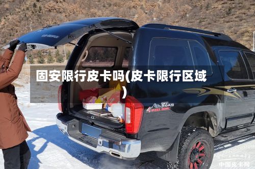 固安限行皮卡吗(皮卡限行区域)-第2张图片
