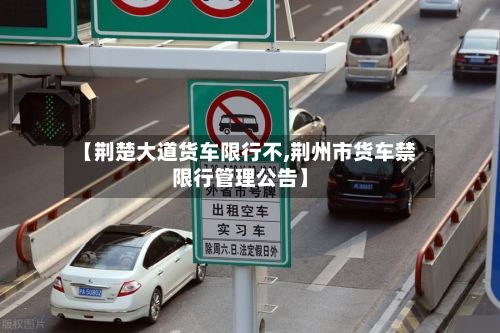 【荆楚大道货车限行不,荆州市货车禁限行管理公告】