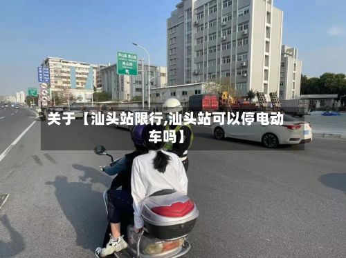 关于【汕头站限行,汕头站可以停电动车吗】-第2张图片