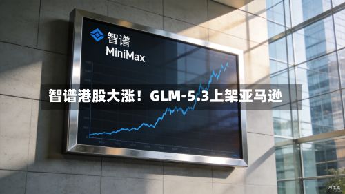 智谱港股大涨!GLM-5.3上架亚马逊-第3张图片