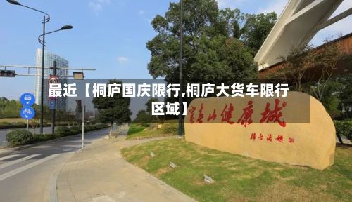 最近【桐庐国庆限行,桐庐大货车限行区域】