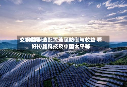交银世界
:10月研选配置兼顾防御与收益 看好协鑫科技及中国太平等-第1张图片