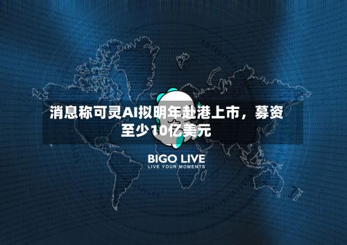 消息称可灵AI拟明年赴港上市，募资至少10亿美元