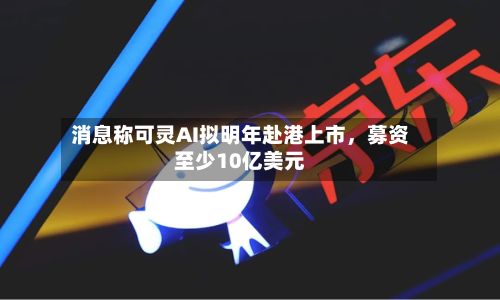 消息称可灵AI拟明年赴港上市，募资至少10亿美元-第2张图片