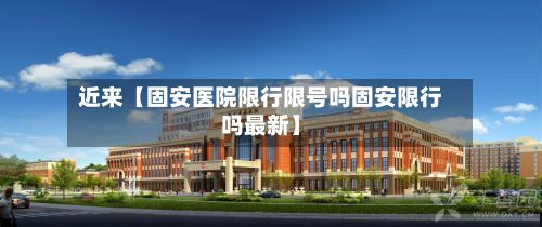 近来【固安医院限行限号吗固安限行吗最新】-第2张图片
