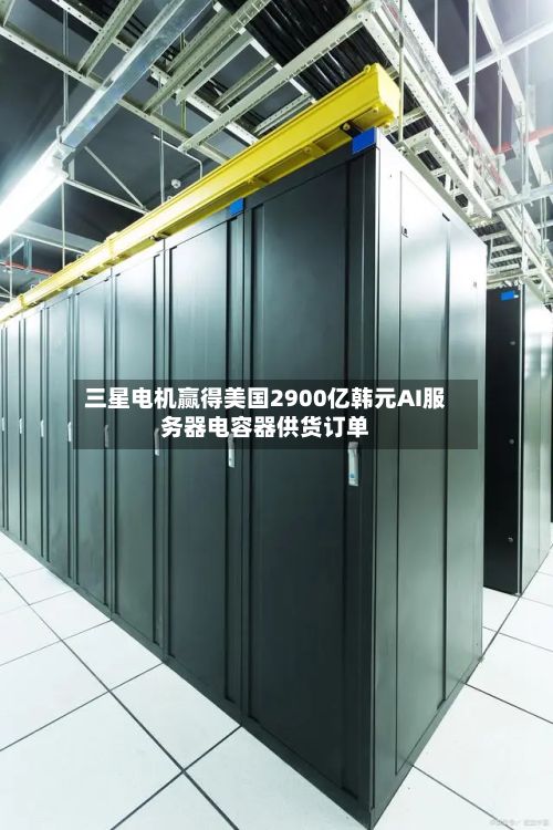 三星电机赢得美国2900亿韩元AI服务器电容器供货订单