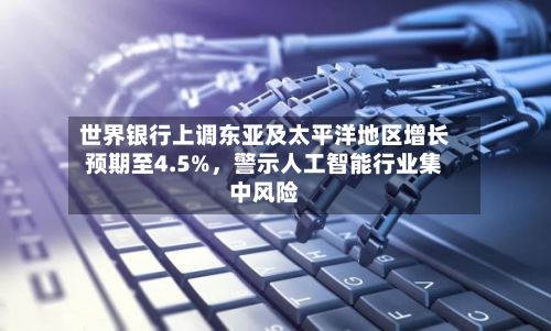 世界银行上调东亚及太平洋地区增长预期至4.5%，警示人工智能行业集中风险