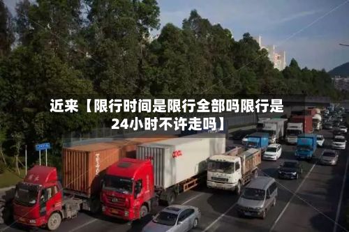 近来【限行时间是限行全部吗限行是24小时不许走吗】