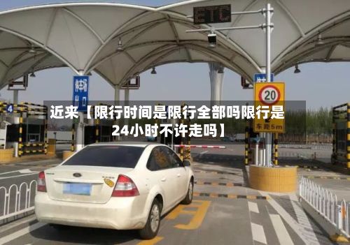 近来【限行时间是限行全部吗限行是24小时不许走吗】-第3张图片