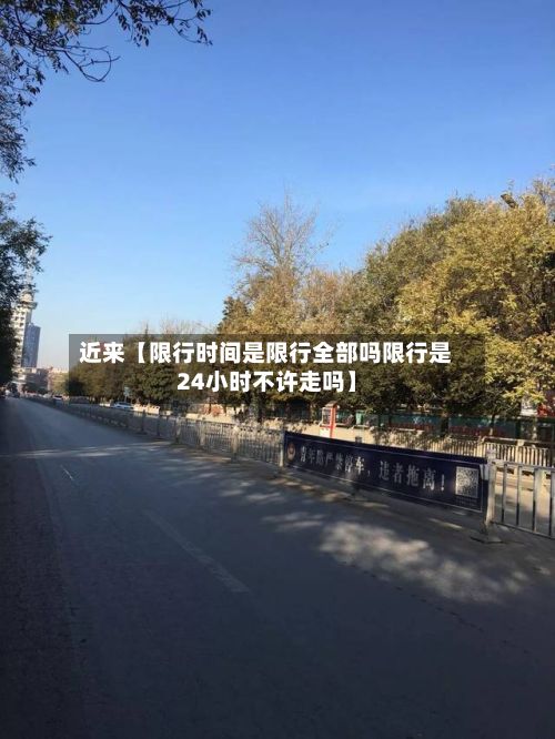 近来【限行时间是限行全部吗限行是24小时不许走吗】-第2张图片