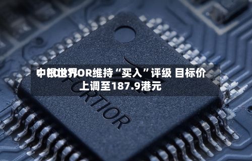 中银世界：FORTIOR维持“买入	”评级 目标价上调至187.9港元-第1张图片