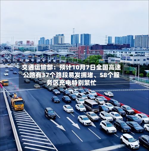 交通运输部：预计10月7日全国高速公路有37个路段易发拥堵、58个服务区充电特别繁忙