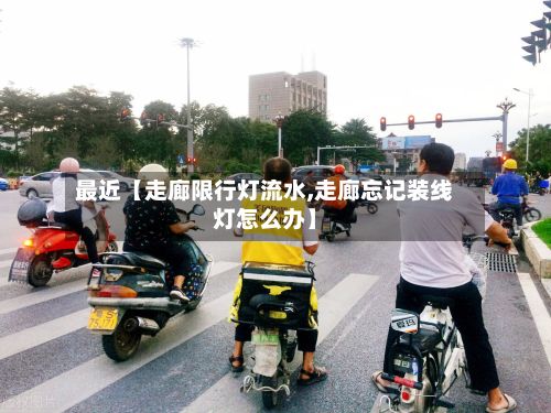最近【走廊限行灯流水,走廊忘记装线灯怎么办】
