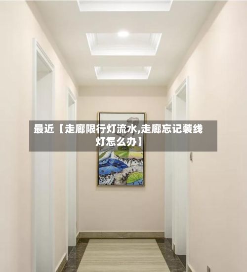 最近【走廊限行灯流水,走廊忘记装线灯怎么办】-第3张图片