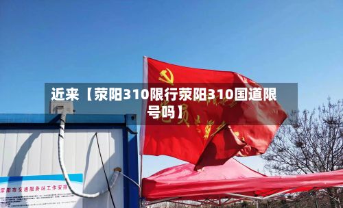 近来【荥阳310限行荥阳310国道限号吗】