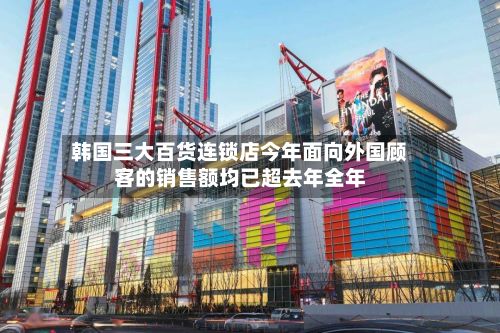韩国三大百货连锁店今年面向外国顾客的销售额均已超去年全年