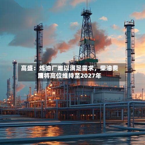 高盛：炼油厂难以满足需求，柴油费用或将高位维持至2027年-第3张图片