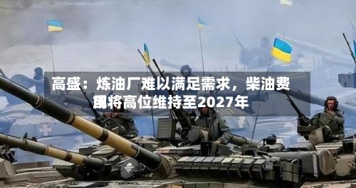 高盛：炼油厂难以满足需求，柴油费用或将高位维持至2027年-第2张图片