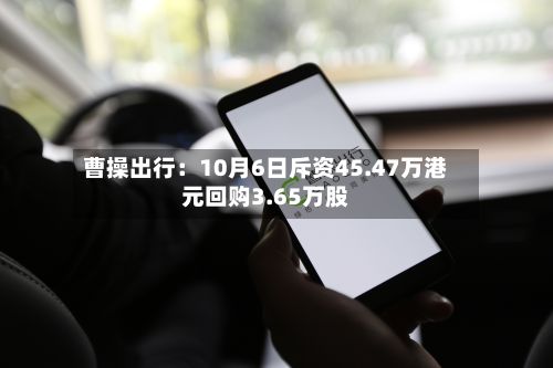 曹操出行：10月6日斥资45.47万港元回购3.65万股-第2张图片